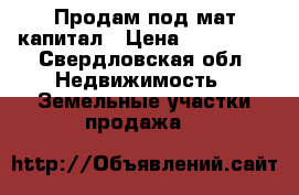 Продам под мат.капитал › Цена ­ 450 000 - Свердловская обл. Недвижимость » Земельные участки продажа   